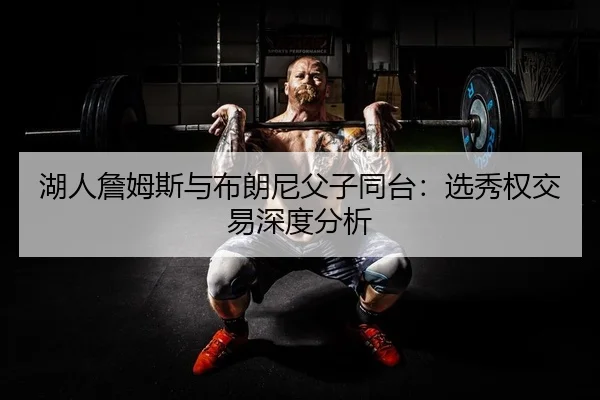 湖人詹姆斯与布朗尼父子同台：选秀权交易深度分析